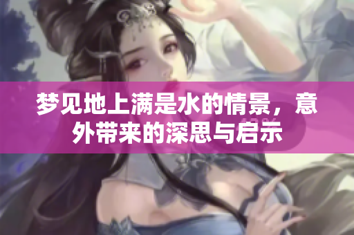 梦见地上满是水的情景，意外带来的深思与启示