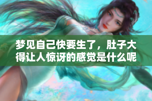 梦见自己快要生了，肚子大得让人惊讶的感觉是什么呢