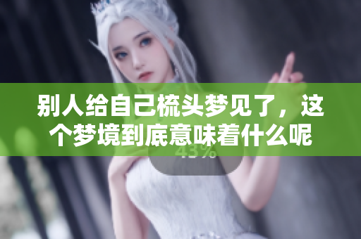 别人给自己梳头梦见了，这个梦境到底意味着什么呢