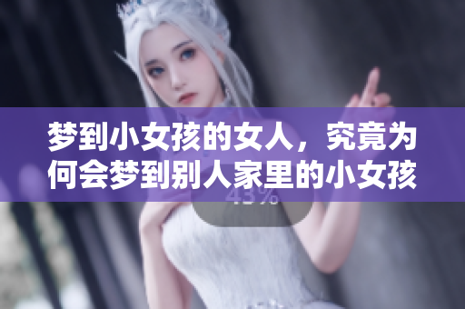 梦到小女孩的女人，究竟为何会梦到别人家里的小女孩呢