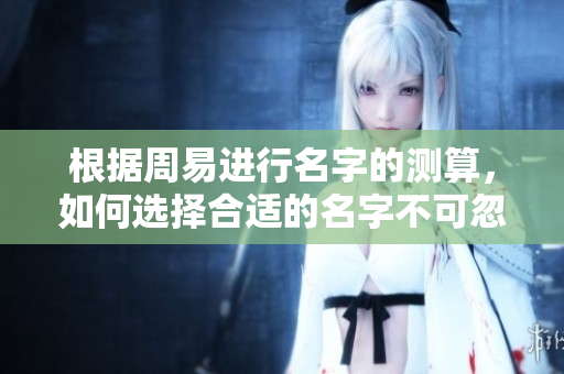 根据周易进行名字的测算，如何选择合适的名字不可忽视