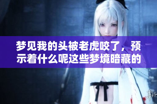梦见我的头被老虎咬了，预示着什么呢这些梦境暗藏的意义