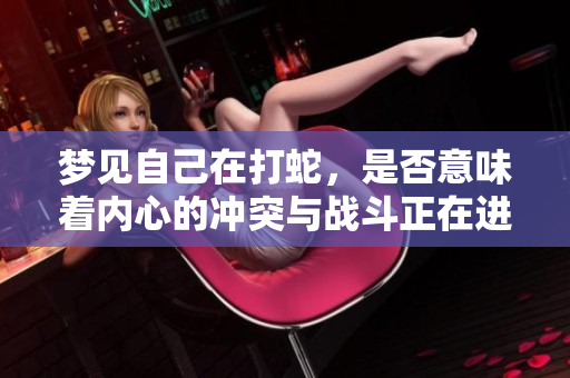 梦见自己在打蛇，是否意味着内心的冲突与战斗正在进行中呢？