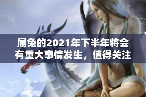 属兔的2021年下半年将会有重大事情发生，值得关注和期待！