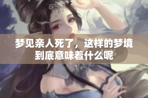 梦见亲人死了，这样的梦境到底意味着什么呢