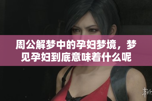 周公解梦中的孕妇梦境，梦见孕妇到底意味着什么呢