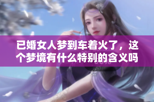 已婚女人梦到车着火了，这个梦境有什么特别的含义吗