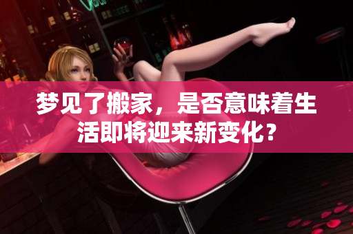 梦见了搬家，是否意味着生活即将迎来新变化？