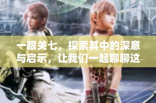 一眼关七，探索其中的深意与启示，让我们一起聊聊这背后的故事。