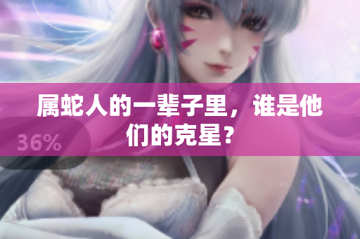属蛇人的一辈子里，谁是他们的克星？