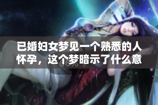 已婚妇女梦见一个熟悉的人怀孕，这个梦暗示了什么意义呢