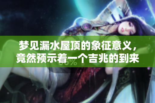 梦见漏水屋顶的象征意义，竟然预示着一个吉兆的到来