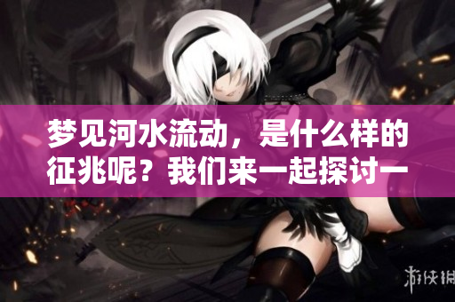 梦见河水流动，是什么样的征兆呢？我们来一起探讨一下这个问题。