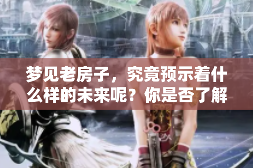 梦见老房子，究竟预示着什么样的未来呢？你是否了解其中的含义？