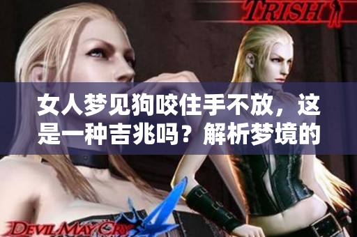 女人梦见狗咬住手不放，这是一种吉兆吗？解析梦境的深层含义
