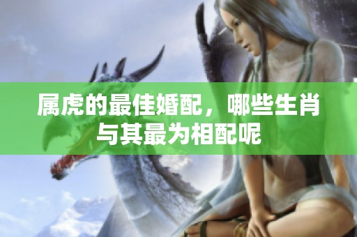 属虎的最佳婚配，哪些生肖与其最为相配呢