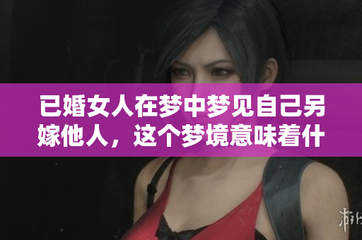 已婚女人在梦中梦见自己另嫁他人，这个梦境意味着什么呢