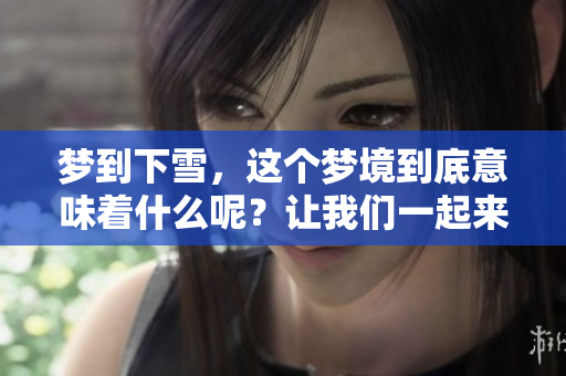 梦到下雪，这个梦境到底意味着什么呢？让我们一起来探讨一下吧