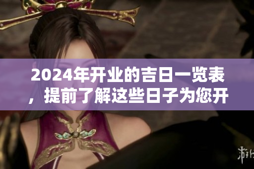 2024年开业的吉日一览表，提前了解这些日子为您开业助好运！