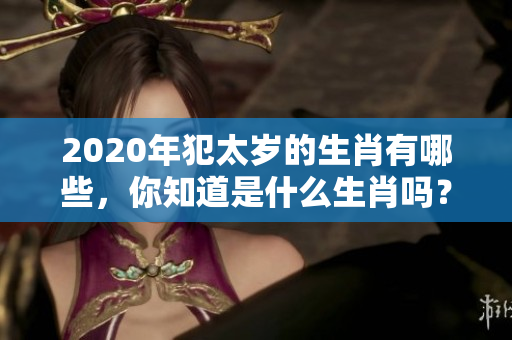 2020年犯太岁的生肖有哪些，你知道是什么生肖吗？