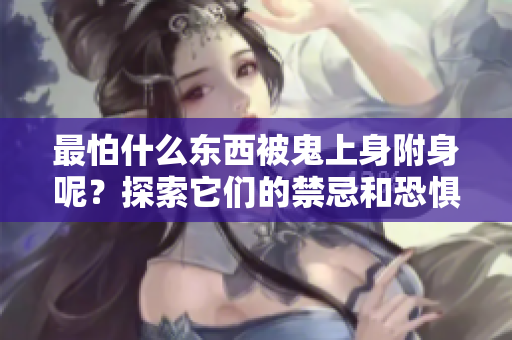 最怕什么东西被鬼上身附身呢？探索它们的禁忌和恐惧吧！