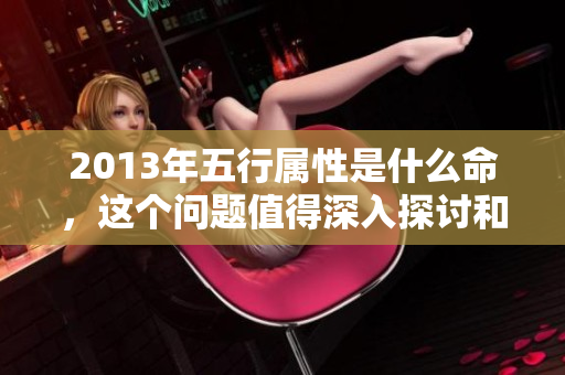 2013年五行属性是什么命，这个问题值得深入探讨和研究。