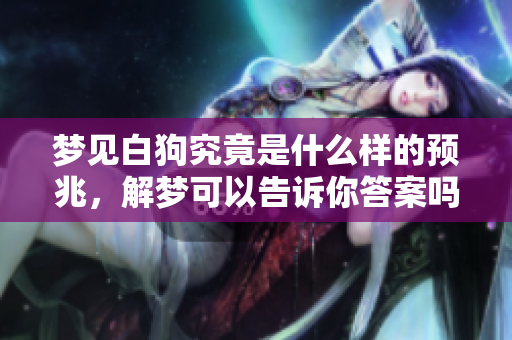 梦见白狗究竟是什么样的预兆，解梦可以告诉你答案吗