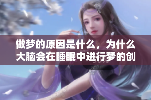 做梦的原因是什么，为什么大脑会在睡眠中进行梦的创造呢？
