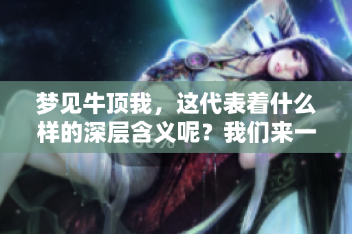 梦见牛顶我，这代表着什么样的深层含义呢？我们来一起解读吧！