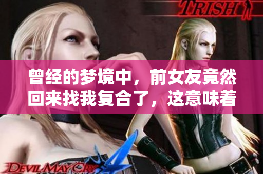 曾经的梦境中，前女友竟然回来找我复合了，这意味着什么呢