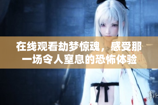 在线观看劫梦惊魂，感受那一场令人窒息的恐怖体验