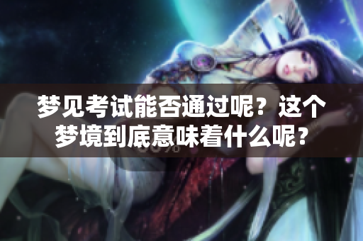 梦见考试能否通过呢？这个梦境到底意味着什么呢？