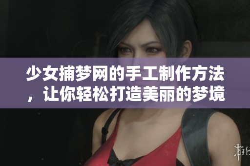 少女捕梦网的手工制作方法，让你轻松打造美丽的梦境作品