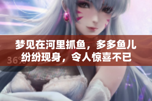 梦见在河里抓鱼，多多鱼儿纷纷现身，令人惊喜不已