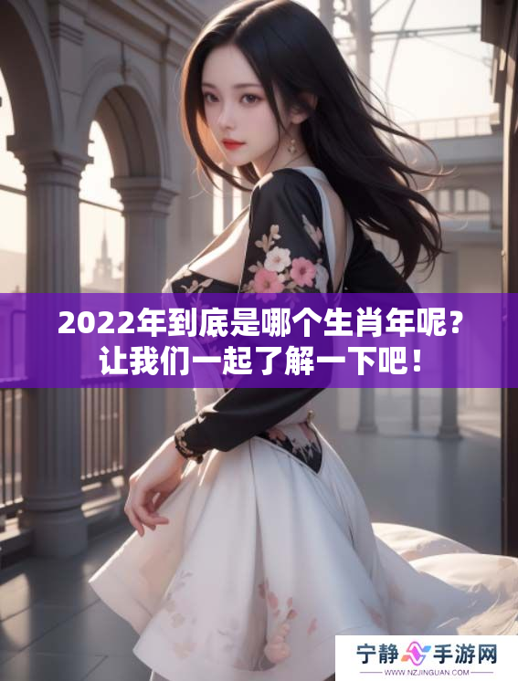 2022年到底是哪个生肖年呢？让我们一起了解一下吧！