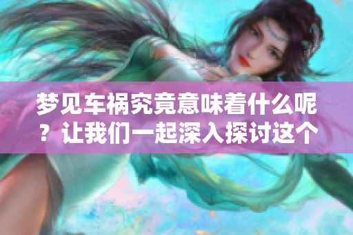 梦见车祸究竟意味着什么呢？让我们一起深入探讨这个问题。