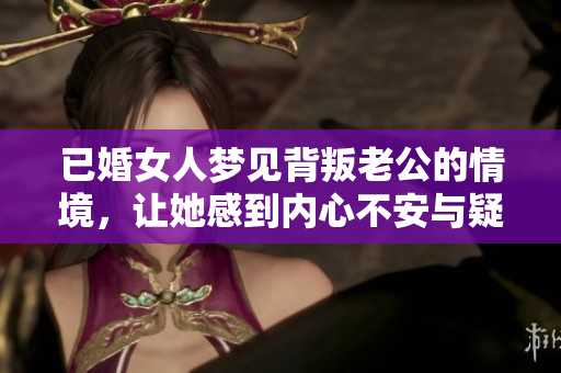 已婚女人梦见背叛老公的情境，让她感到内心不安与疑惑