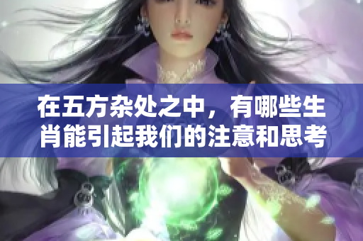 在五方杂处之中，有哪些生肖能引起我们的注意和思考呢