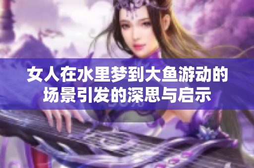 女人在水里梦到大鱼游动的场景引发的深思与启示