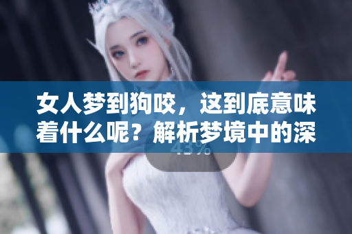 女人梦到狗咬，这到底意味着什么呢？解析梦境中的深层含义。
