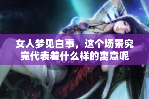 女人梦见白事，这个场景究竟代表着什么样的寓意呢