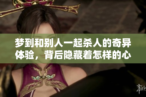 梦到和别人一起杀人的奇异体验，背后隐藏着怎样的心理暗示呢
