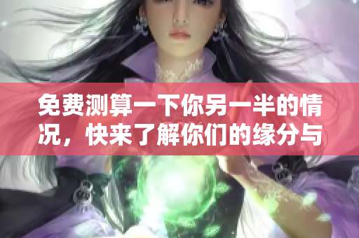 免费测算一下你另一半的情况，快来了解你们的缘分与匹配度！