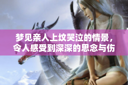 梦见亲人上坟哭泣的情景，令人感受到深深的思念与伤感