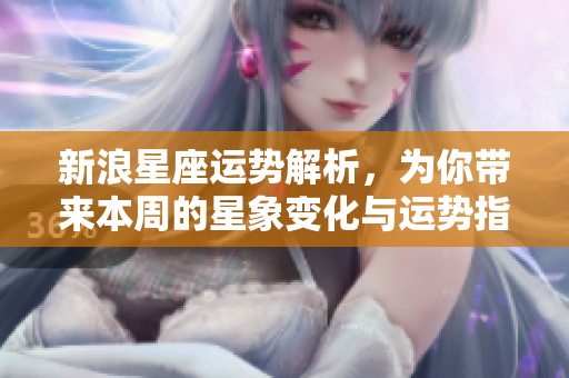 新浪星座运势解析，为你带来本周的星象变化与运势指导