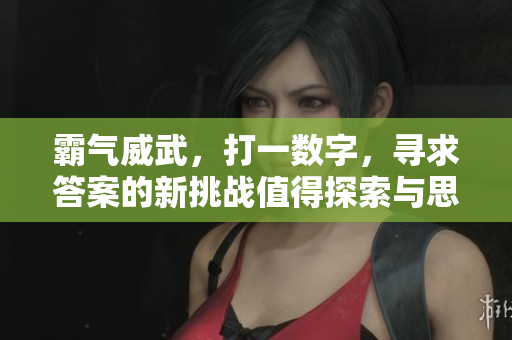 霸气威武，打一数字，寻求答案的新挑战值得探索与思考