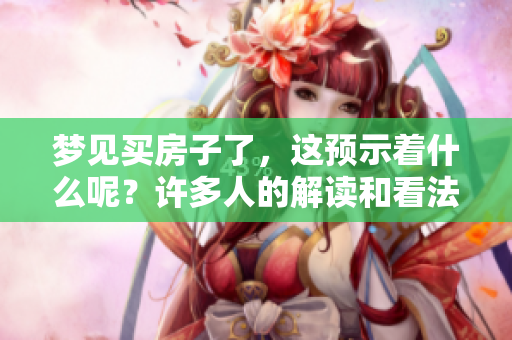 梦见买房子了，这预示着什么呢？许多人的解读和看法各有不同。