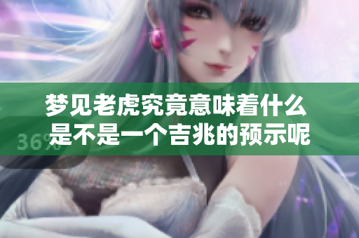 梦见老虎究竟意味着什么 是不是一个吉兆的预示呢