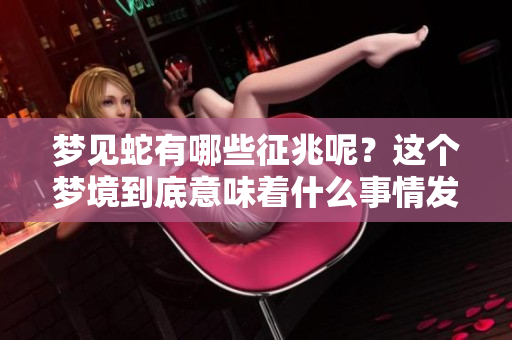 梦见蛇有哪些征兆呢？这个梦境到底意味着什么事情发生呢？