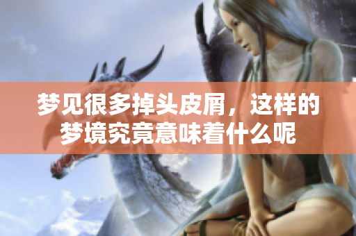 梦见很多掉头皮屑，这样的梦境究竟意味着什么呢